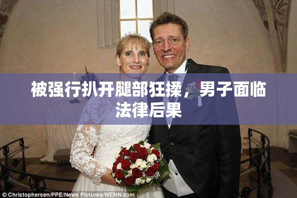 被强行扒开腿部狂揉，男子面临法律后果