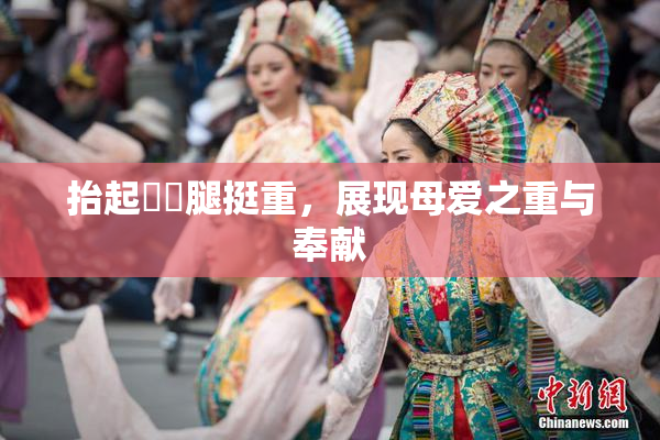 抬起妺妺腿挺重，展现母爱之重与奉献