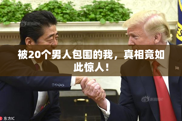 被20个男人包围的我，真相竟如此惊人！