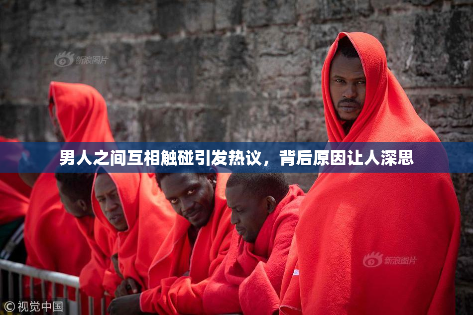 男人之间互相触碰引发热议，背后原因让人深思