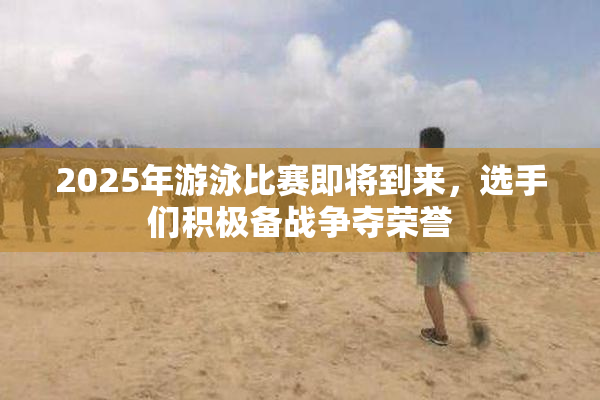 2025年游泳比赛即将到来，选手们积极备战争夺荣誉