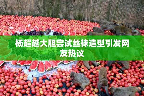 杨超越大胆尝试丝袜造型引发网友热议
