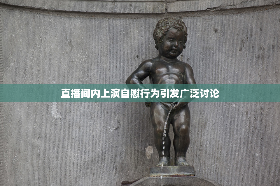 直播间内上演自慰行为引发广泛讨论