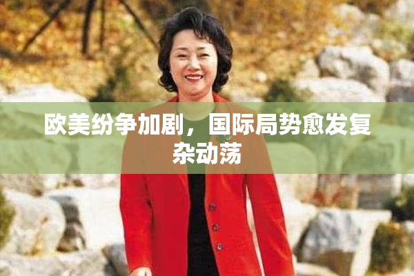 欧美纷争加剧，国际局势愈发复杂动荡