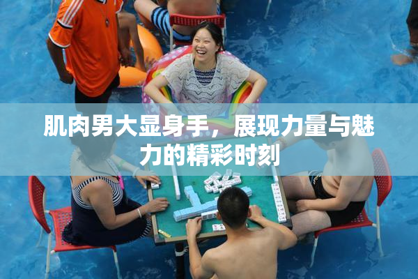 肌肉男大显身手，展现力量与魅力的精彩时刻