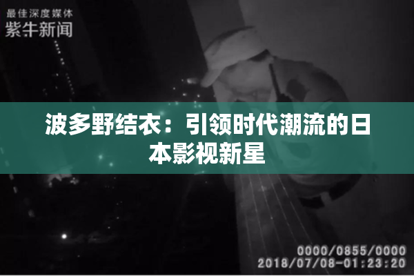 波多野结衣：引领时代潮流的日本影视新星