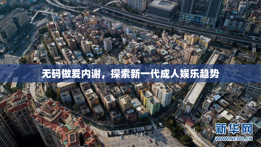 无码做爰内谢，探索新一代成人娱乐趋势