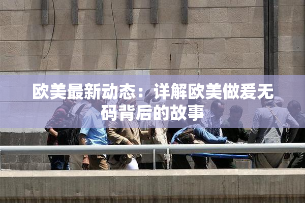 欧美最新动态：详解欧美做爰无码背后的故事