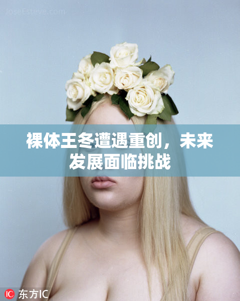 裸体王冬遭遇重创，未来发展面临挑战