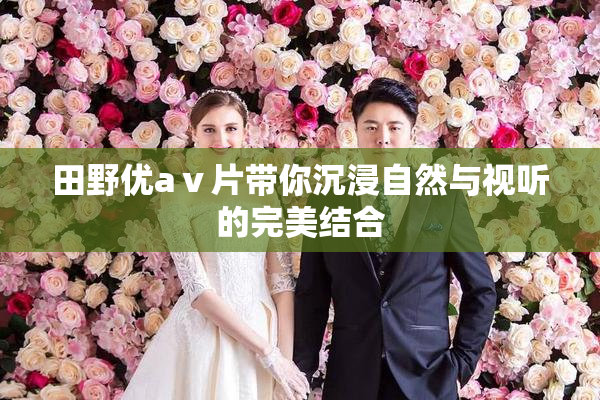 田野优aⅴ片带你沉浸自然与视听的完美结合