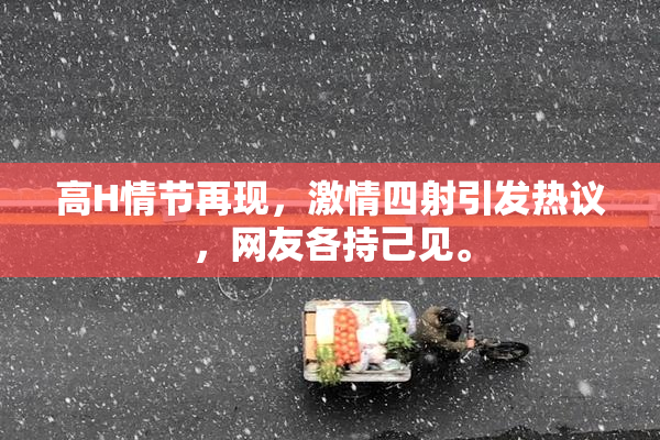 高H情节再现，激情四射引发热议，网友各持己见。
