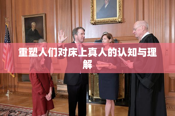 重塑人们对床上真人的认知与理解