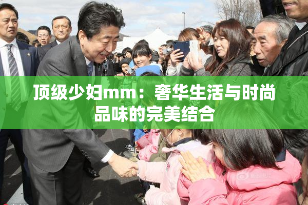 顶级少妇mm：奢华生活与时尚品味的完美结合