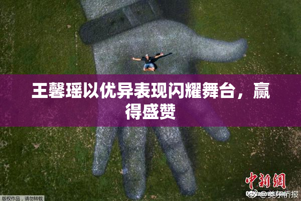 王馨瑶以优异表现闪耀舞台，赢得盛赞