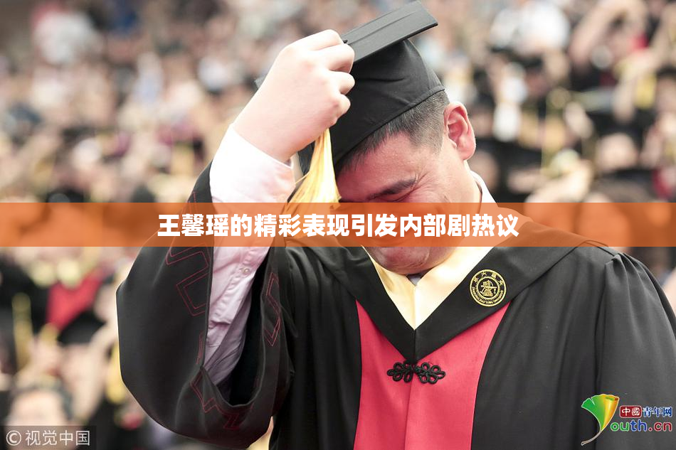 王馨瑶的精彩表现引发内部剧热议
