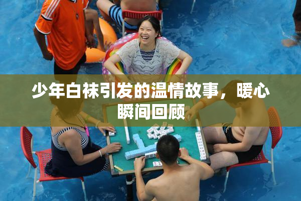 少年白袜引发的温情故事，暖心瞬间回顾