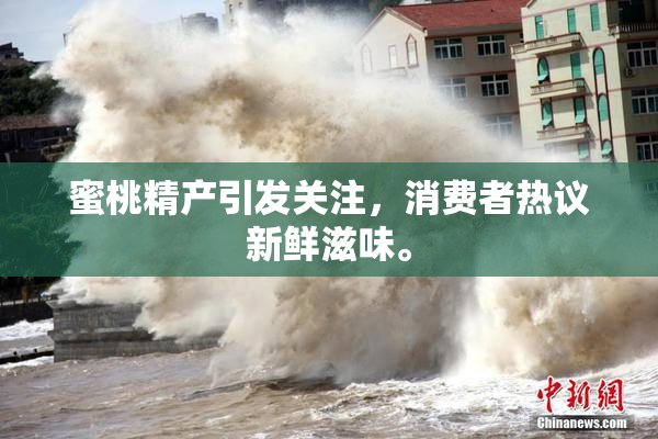 蜜桃精产引发关注，消费者热议新鲜滋味。