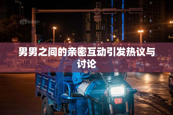 男男之间的亲密互动引发热议与讨论