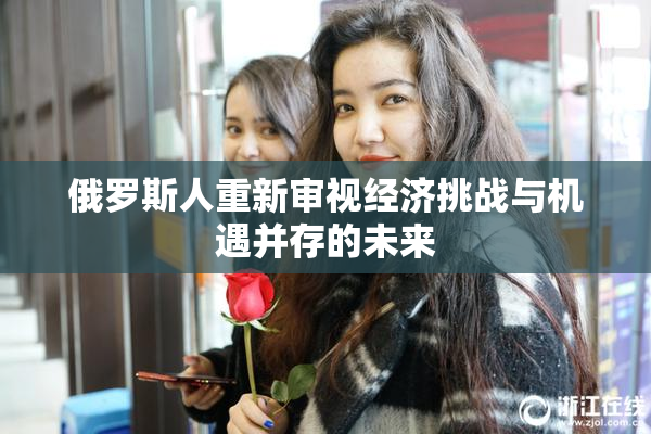 俄罗斯人重新审视经济挑战与机遇并存的未来