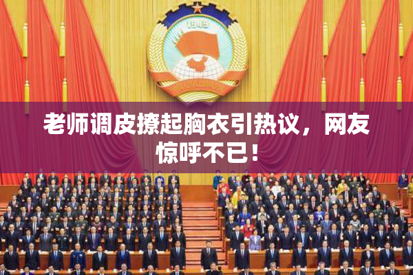 老师调皮撩起胸衣引热议，网友惊呼不已！