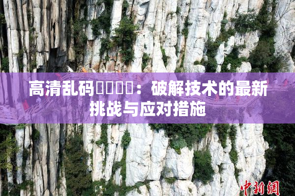 高清乱码❌‌❌‌：破解技术的最新挑战与应对措施