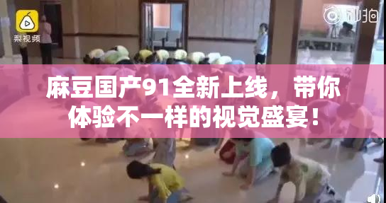 麻豆国产91全新上线，带你体验不一样的视觉盛宴！