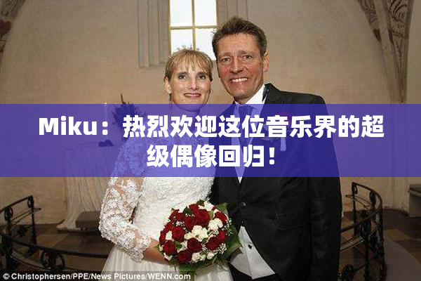 Miku：热烈欢迎这位音乐界的超级偶像回归！