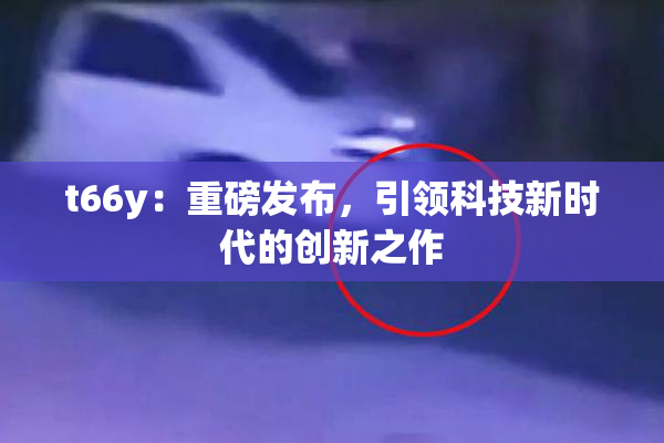 t66y：重磅发布，引领科技新时代的创新之作