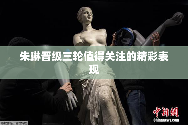 朱琳晋级三轮值得关注的精彩表现