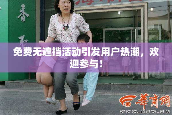 免费无遮挡活动引发用户热潮，欢迎参与！