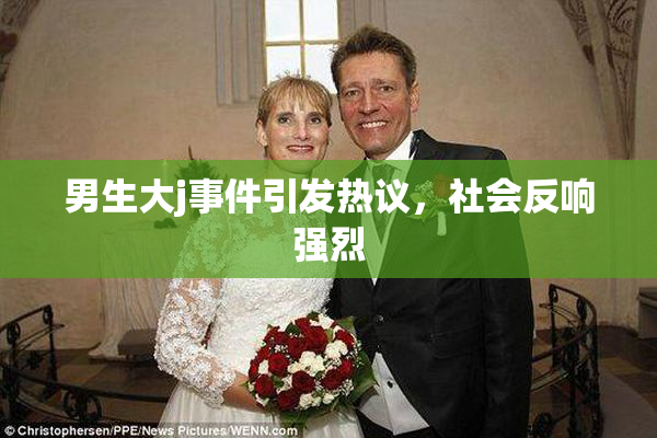 男生大j事件引发热议，社会反响强烈