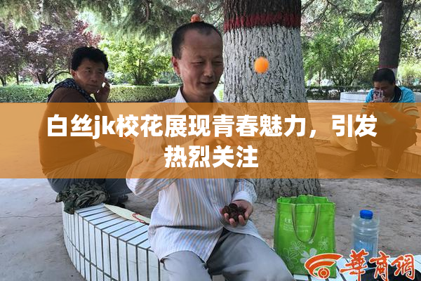 白丝jk校花展现青春魅力，引发热烈关注