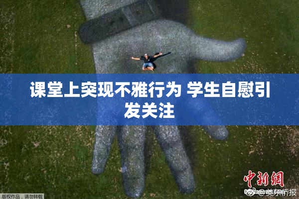 课堂上突现不雅行为 学生自慰引发关注