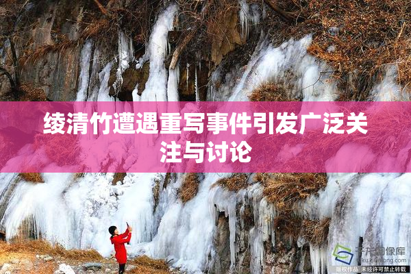 绫清竹遭遇重写事件引发广泛关注与讨论