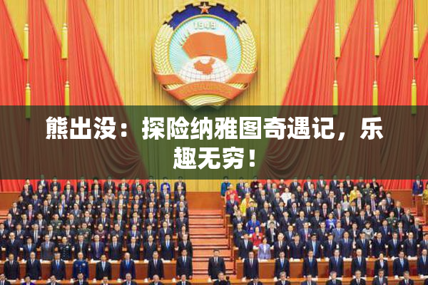 熊出没：探险纳雅图奇遇记，乐趣无穷！