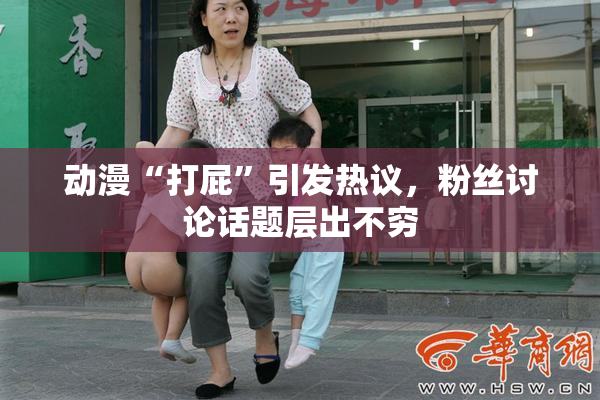 动漫“打屁”引发热议，粉丝讨论话题层出不穷