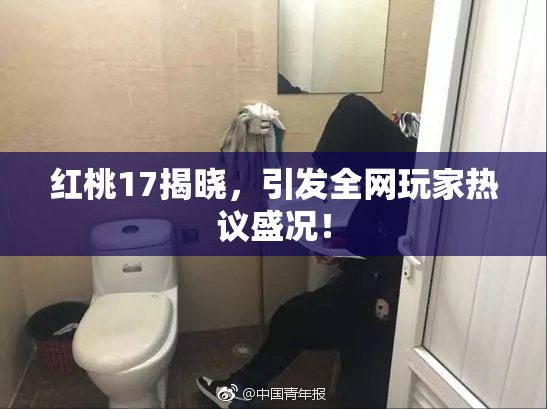 红桃17揭晓，引发全网玩家热议盛况！
