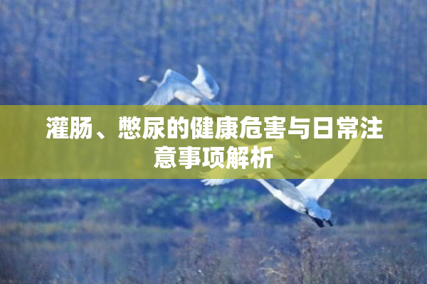 灌肠、憋尿的健康危害与日常注意事项解析