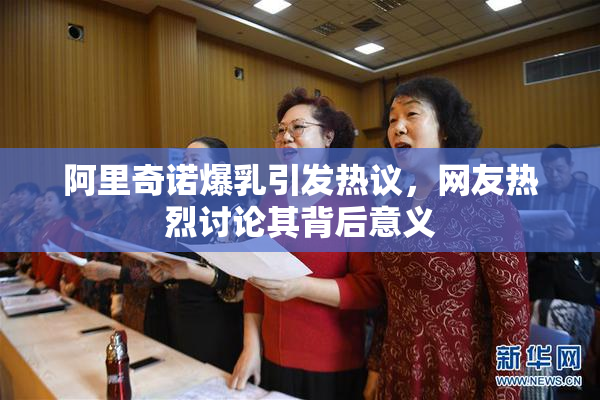 阿里奇诺爆乳引发热议，网友热烈讨论其背后意义