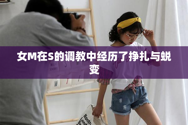 女M在S的调教中经历了挣扎与蜕变