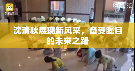 沈清秋展现新风采，备受瞩目的未来之路