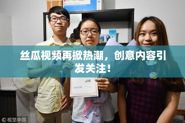 丝瓜视频再掀热潮，创意内容引发关注！