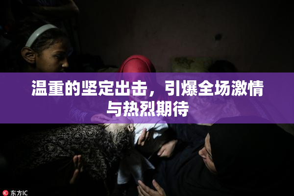 温重的坚定出击，引爆全场激情与热烈期待