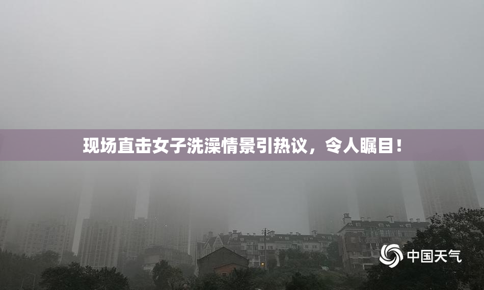 现场直击女子洗澡情景引热议，令人瞩目！