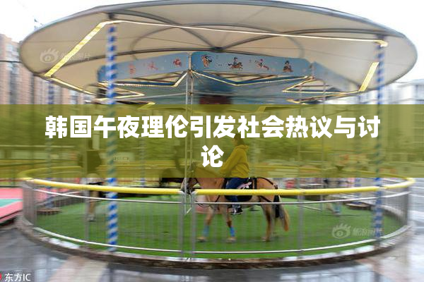 韩国午夜理伦引发社会热议与讨论