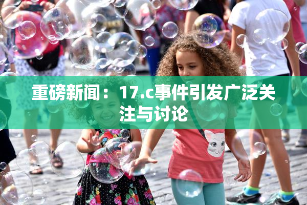 重磅新闻：17.c事件引发广泛关注与讨论