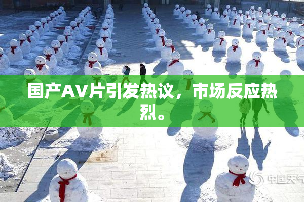 国产AV片引发热议，市场反应热烈。