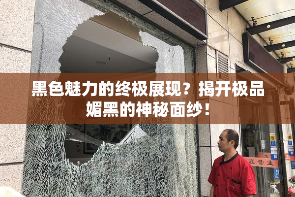 黑色魅力的终极展现？揭开极品媚黑的神秘面纱！