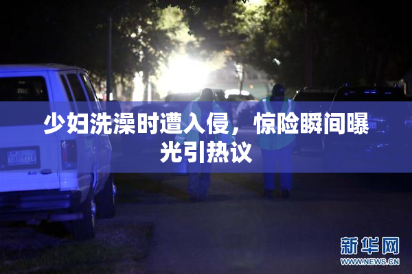 少妇洗澡时遭入侵，惊险瞬间曝光引热议