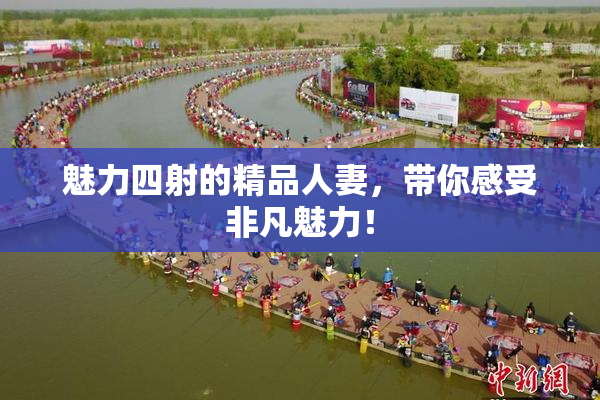 魅力四射的精品人妻，带你感受非凡魅力！